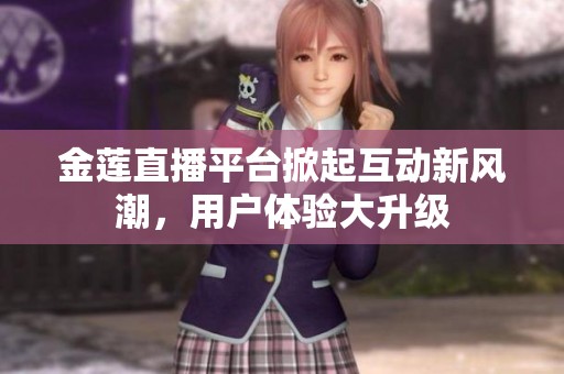 金莲直播平台掀起互动新风潮，用户体验大升级