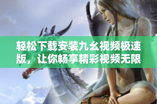 轻松下载安装九幺视频极速版，让你畅享精彩视频无限乐趣
