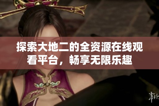 探索大地二的全资源在线观看平台，畅享无限乐趣