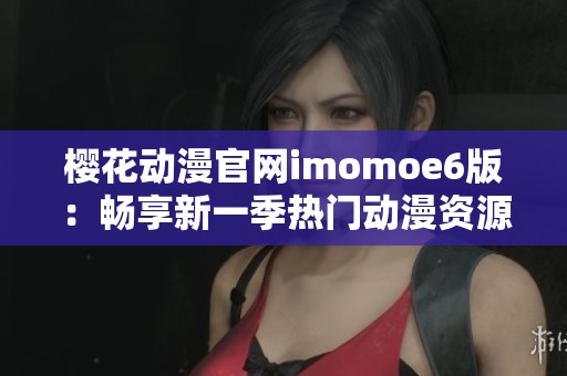 樱花动漫官网imomoe6版：畅享新一季热门动漫资源与精彩内容