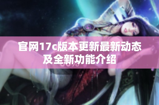官网17c版本更新最新动态及全新功能介绍