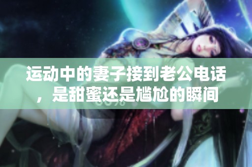 运动中的妻子接到老公电话，是甜蜜还是尴尬的瞬间
