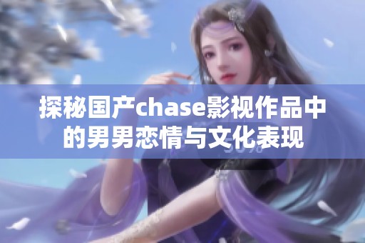 探秘国产chase影视作品中的男男恋情与文化表现