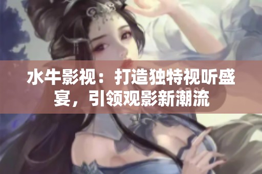 水牛影视：打造独特视听盛宴，引领观影新潮流