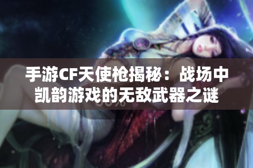 手游CF天使枪揭秘：战场中凯韵游戏的无敌武器之谜