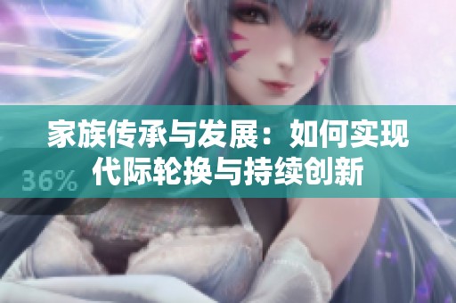 家族传承与发展：如何实现代际轮换与持续创新
