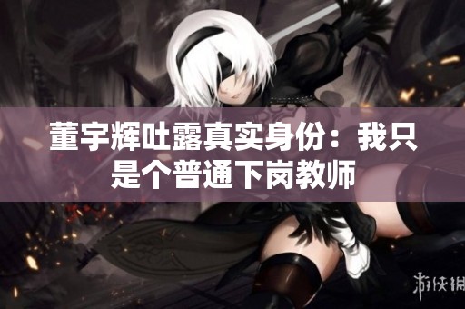董宇辉吐露真实身份：我只是个普通下岗教师