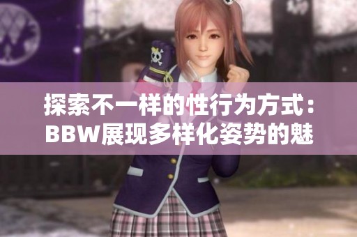 探索不一样的性行为方式：BBW展现多样化姿势的魅力