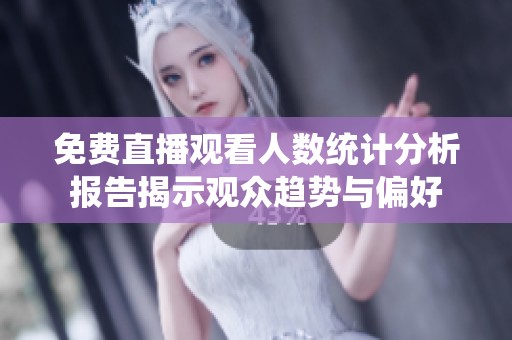 免费直播观看人数统计分析报告揭示观众趋势与偏好
