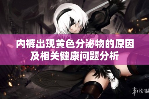 内裤出现黄色分泌物的原因及相关健康问题分析