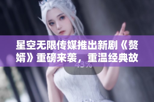 星空无限传媒推出新剧《赘婿》重磅来袭，重温经典故事