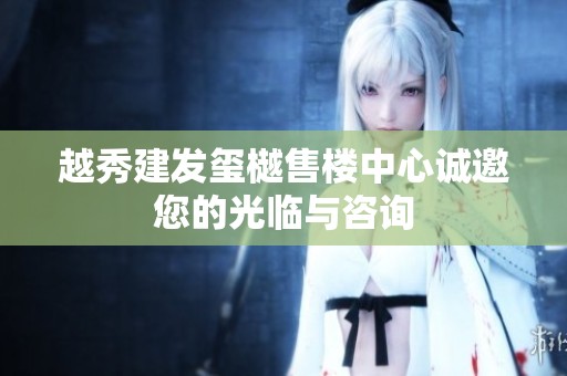 越秀建发玺樾售楼中心诚邀您的光临与咨询