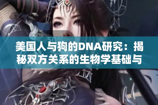 美国人与狗的DNA研究：揭秘双方关系的生物学基础与作用