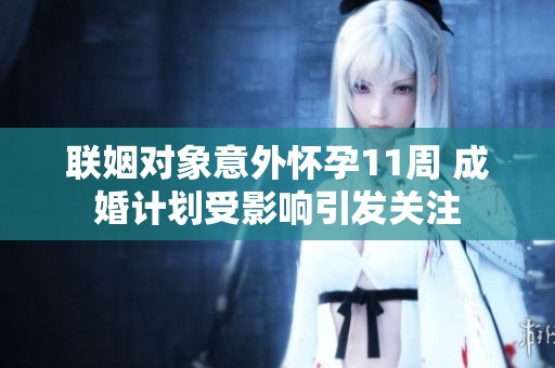 联姻对象意外怀孕11周 成婚计划受影响引发关注