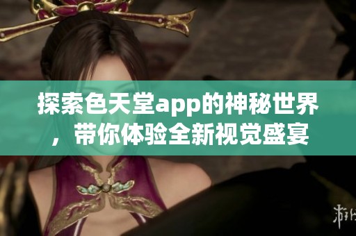 探索色天堂app的神秘世界，带你体验全新视觉盛宴