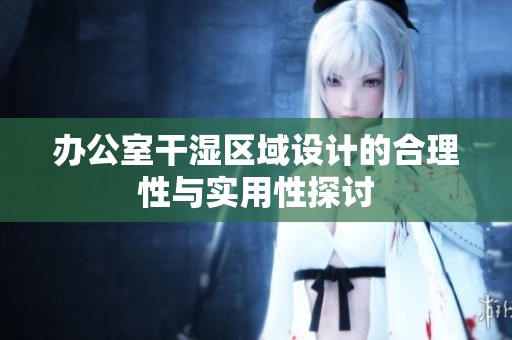 办公室干湿区域设计的合理性与实用性探讨