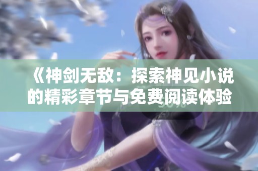 《神剑无敌：探索神见小说的精彩章节与免费阅读体验》