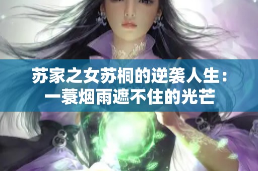 苏家之女苏桐的逆袭人生：一蓑烟雨遮不住的光芒