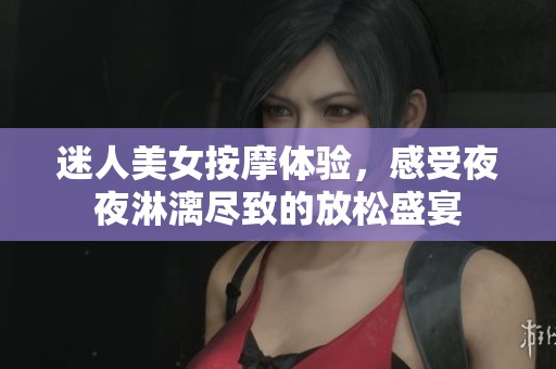 迷人美女按摩体验，感受夜夜淋漓尽致的放松盛宴