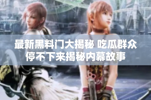 最新黑料门大揭秘 吃瓜群众停不下来揭秘内幕故事
