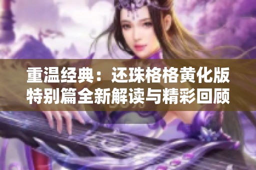 重温经典：还珠格格黄化版特别篇全新解读与精彩回顾