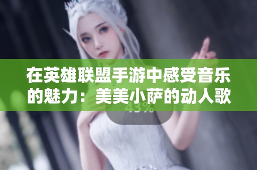 在英雄联盟手游中感受音乐的魅力：美美小萨的动人歌声