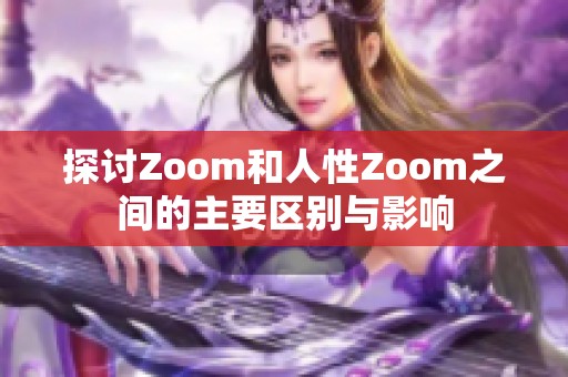 探讨Zoom和人性Zoom之间的主要区别与影响