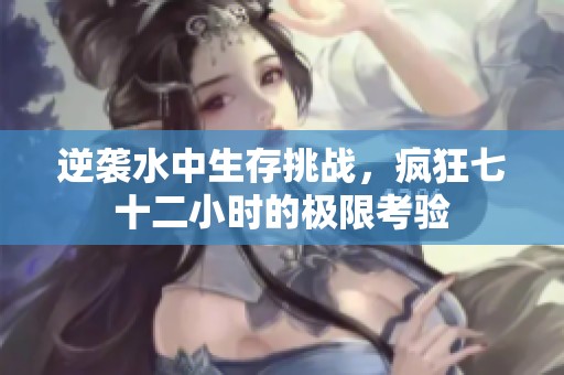 逆袭水中生存挑战，疯狂七十二小时的极限考验