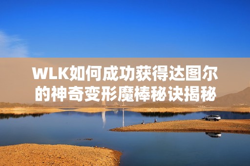 WLK如何成功获得达图尔的神奇变形魔棒秘诀揭秘