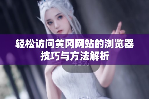 轻松访问黄冈网站的浏览器技巧与方法解析