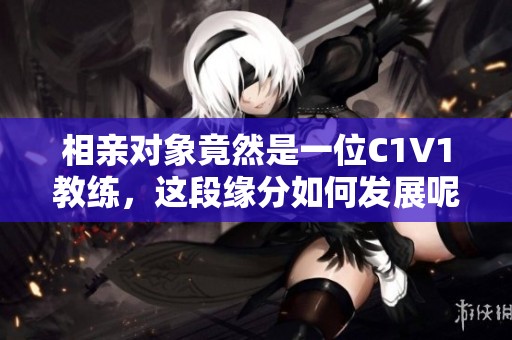 相亲对象竟然是一位C1V1教练，这段缘分如何发展呢
