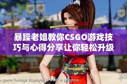 暴躁老姐教你CSGO游戏技巧与心得分享让你轻松升级