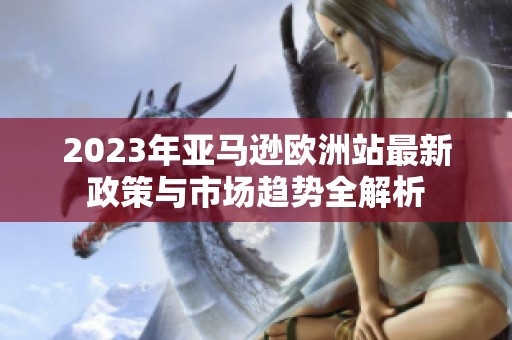 2023年亚马逊欧洲站最新政策与市场趋势全解析
