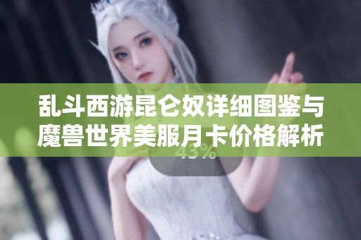 乱斗西游昆仑奴详细图鉴与魔兽世界美服月卡价格解析