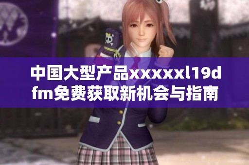 中国大型产品xxxxxl19dfm免费获取新机会与指南