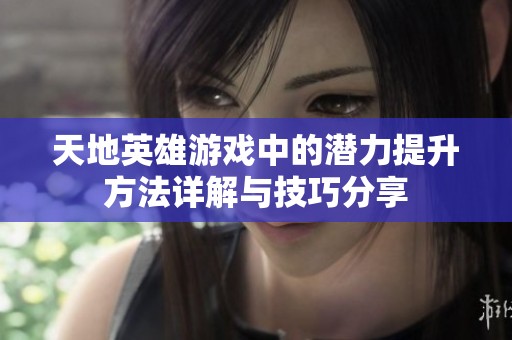 天地英雄游戏中的潜力提升方法详解与技巧分享