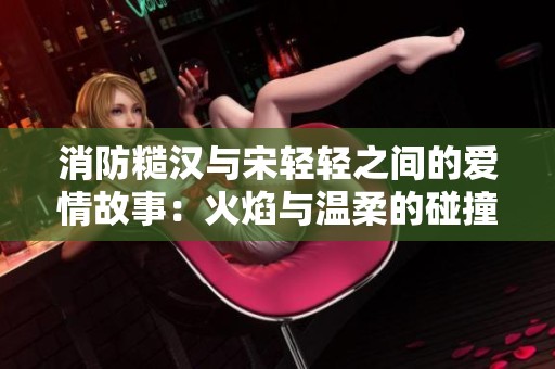 消防糙汉与宋轻轻之间的爱情故事：火焰与温柔的碰撞