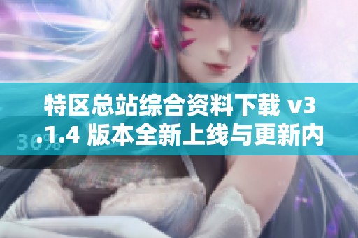 特区总站综合资料下载 v3.1.4 版本全新上线与更新内容解析