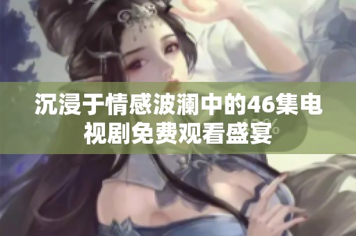 沉浸于情感波澜中的46集电视剧免费观看盛宴