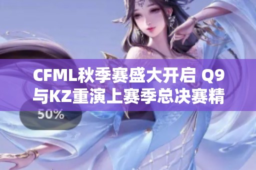 CFML秋季赛盛大开启 Q9与KZ重演上赛季总决赛精彩对决