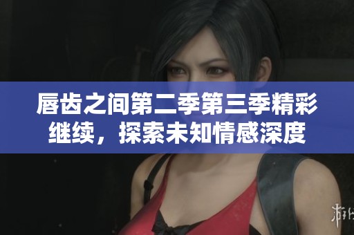 唇齿之间第二季第三季精彩继续，探索未知情感深度