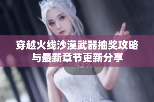 穿越火线沙漠武器抽奖攻略与最新章节更新分享