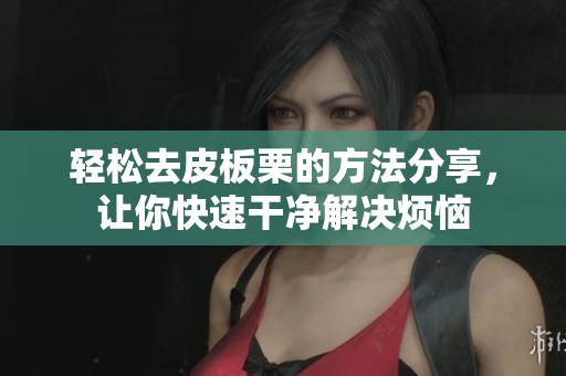 轻松去皮板栗的方法分享，让你快速干净解决烦恼