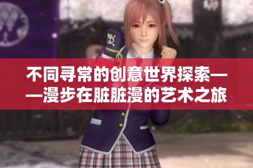 不同寻常的创意世界探索——漫步在脏脏漫的艺术之旅