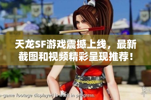 天龙SF游戏震撼上线，最新截图和视频精彩呈现推荐！