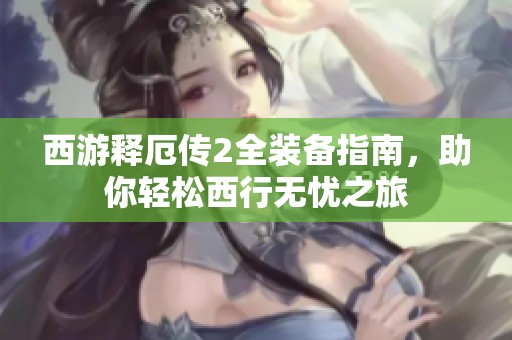 西游释厄传2全装备指南，助你轻松西行无忧之旅
