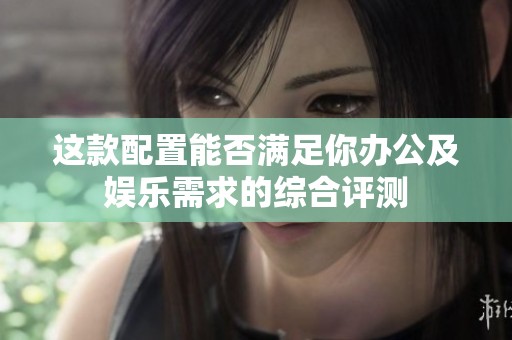 这款配置能否满足你办公及娱乐需求的综合评测
