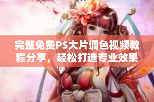 完整免费PS大片调色视频教程分享，轻松打造专业效果