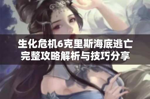 生化危机6克里斯海底逃亡完整攻略解析与技巧分享