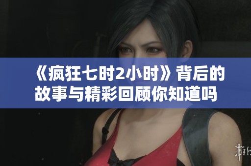 《疯狂七时2小时》背后的故事与精彩回顾你知道吗